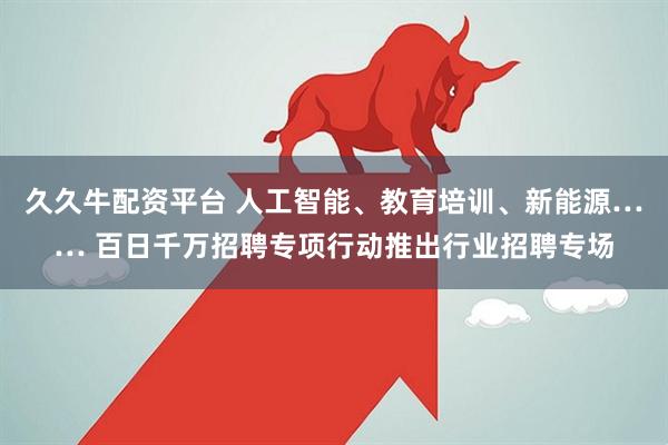 久久牛配资平台 人工智能、教育培训、新能源…… 百日千万招聘专项行动推出行业招聘专场