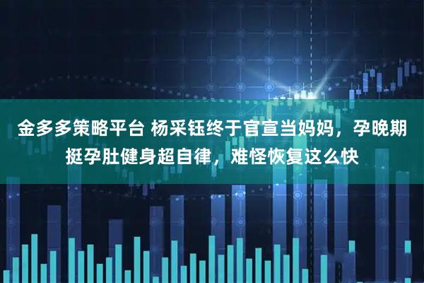 金多多策略平台 杨采钰终于官宣当妈妈，孕晚期挺孕肚健身超自律，难怪恢复这么快