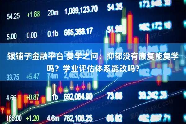 银铺子金融平台 复学之问：抑郁没有康复能复学吗？学业评估体系能改吗？