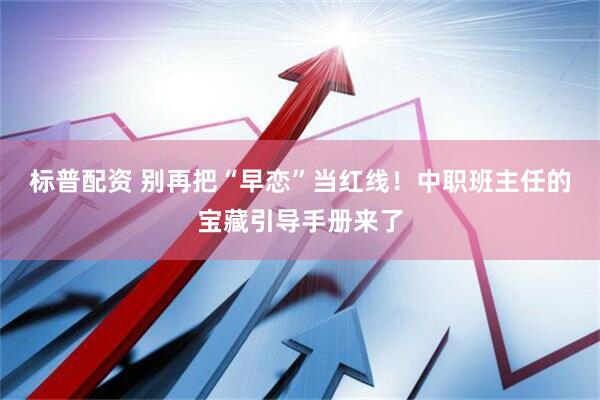 标普配资 别再把“早恋”当红线！中职班主任的宝藏引导手册来了