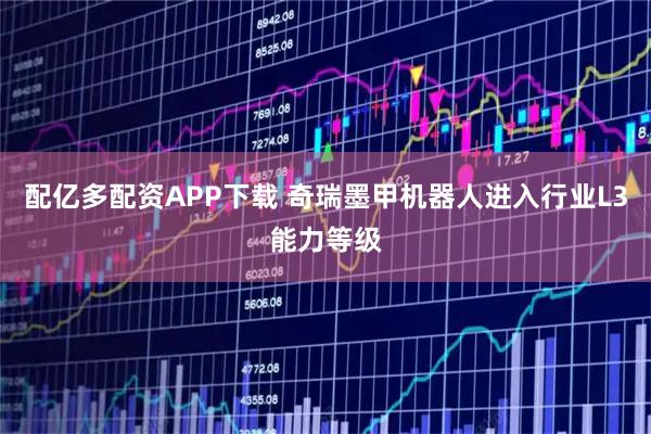 配亿多配资APP下载 奇瑞墨甲机器人进入行业L3能力等级