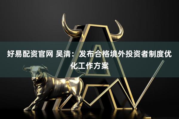 好易配资官网 吴清：发布合格境外投资者制度优化工作方案