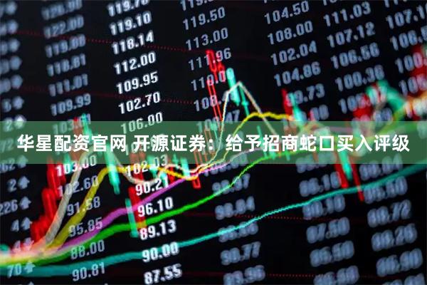 华星配资官网 开源证券：给予招商蛇口买入评级