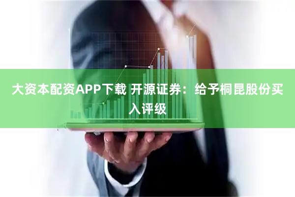 大资本配资APP下载 开源证券：给予桐昆股份买入评级