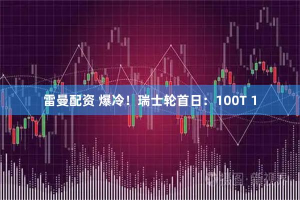 雷曼配资 爆冷！瑞士轮首日：100T 1