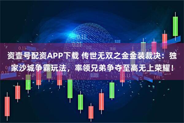 资壹号配资APP下载 传世无双之金金装裁决：独家沙城争霸玩法，率领兄弟争夺至高无上荣耀！