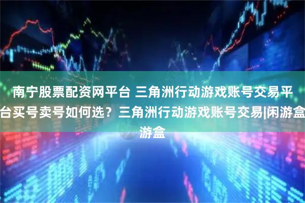 南宁股票配资网平台 三角洲行动游戏账号交易平台买号卖号如何选？三角洲行动游戏账号交易|闲游盒