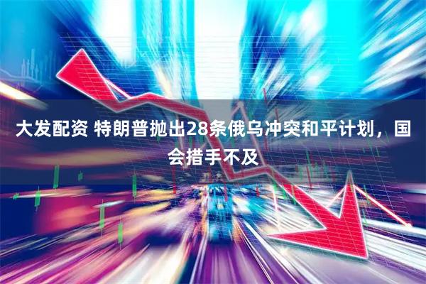 大发配资 特朗普抛出28条俄乌冲突和平计划，国会措手不及