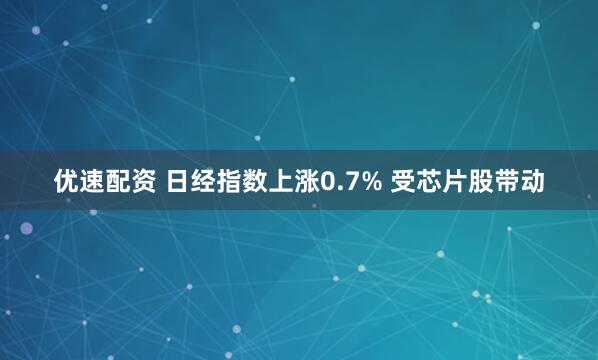 优速配资 日经指数上涨0.7% 受芯片股带动