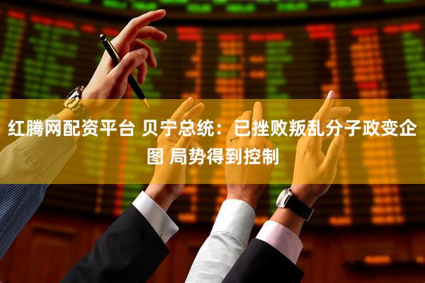 红腾网配资平台 贝宁总统：已挫败叛乱分子政变企图 局势得到控制
