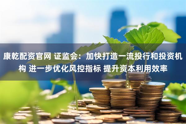 康乾配资官网 证监会：加快打造一流投行和投资机构 进一步优化风控指标 提升资本利用效率