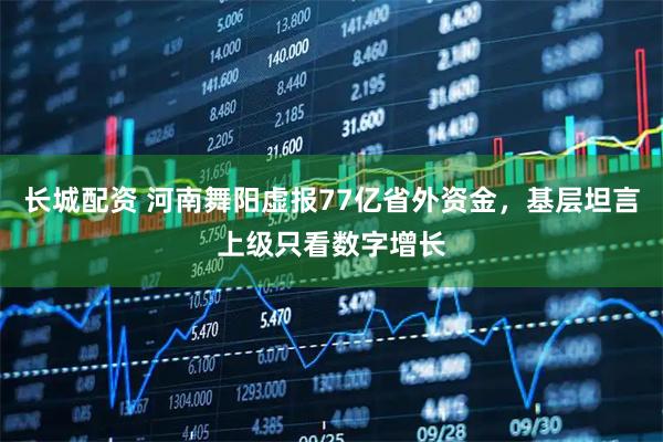 长城配资 河南舞阳虚报77亿省外资金，基层坦言上级只看数字增长