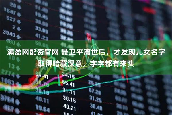 满盈网配资官网 聂卫平离世后，才发现儿女名字取得暗藏深意，字字都有来头